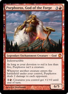 Purphoros, God of the Forge
 Indestructible
As long as your devotion to red is less than five, Purphoros isn't a creature.
Whenever another creature enters the battlefield under your control, Purphoros deals 2 damage to each opponent.
{2}{R}: Creatures you control get +1/+0 until end of turn.